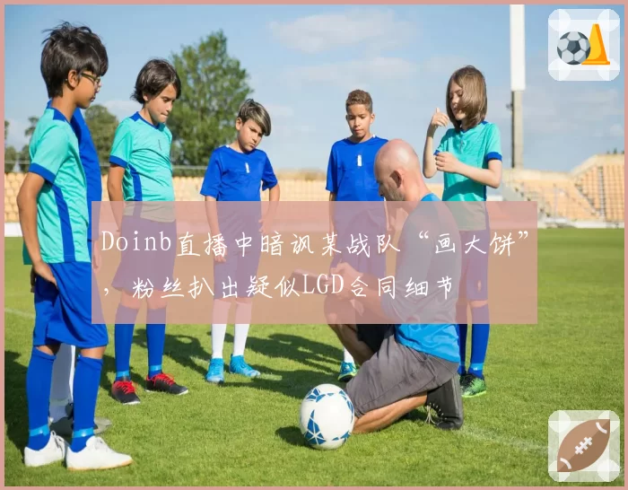 Doinb直播中暗讽某战队“画大饼”，粉丝扒出疑似LGD合同细节