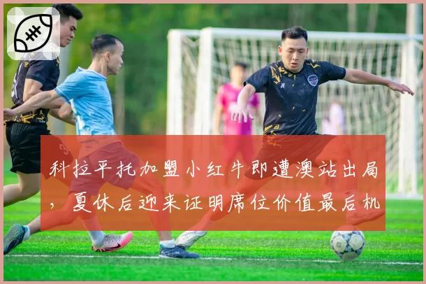 科拉平托加盟小红牛即遭澳站出局，夏休后迎来证明席位价值最后机会