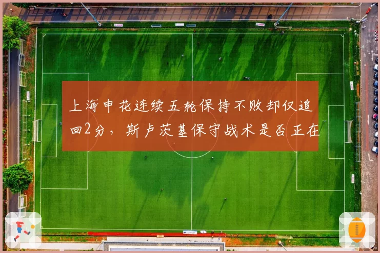 上海申花连续五轮保持不败却仅追回2分，斯卢茨基保守战术是否正在葬送争冠希望？__br_