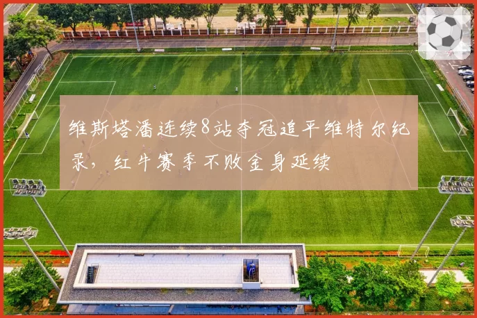 维斯塔潘连续8站夺冠追平维特尔纪录，红牛赛季不败金身延续