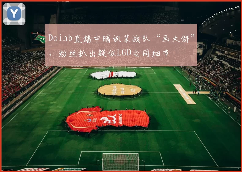 Doinb直播中暗讽某战队“画大饼”，粉丝扒出疑似LGD合同细节