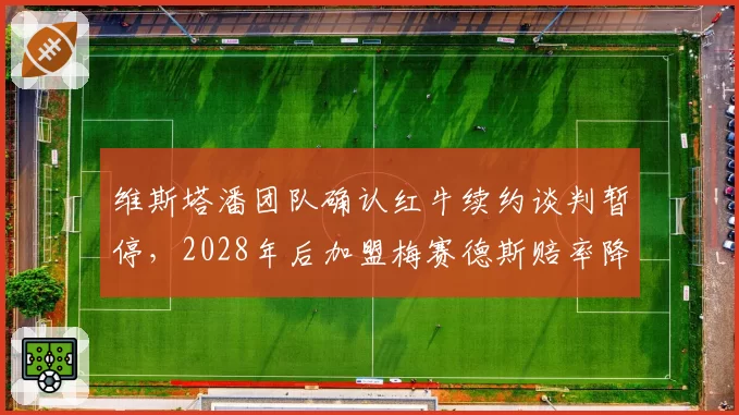 维斯塔潘团队确认红牛续约谈判暂停，2028年后加盟梅赛德斯赔率降至1.8