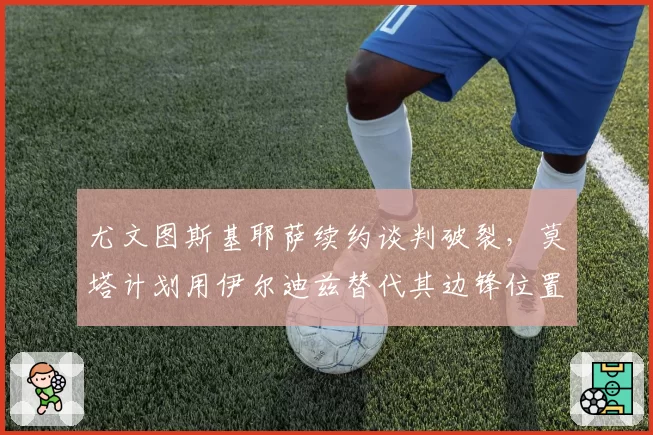尤文图斯基耶萨续约谈判破裂，莫塔计划用伊尔迪兹替代其边锋位置