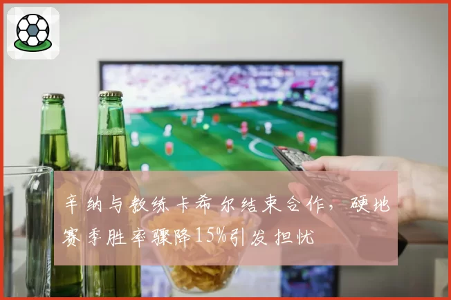 辛纳与教练卡希尔结束合作，硬地赛季胜率骤降15%引发担忧