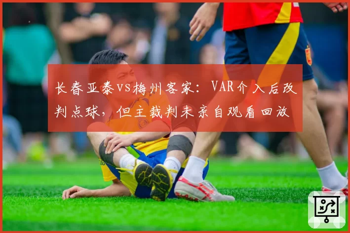 长春亚泰vs梅州客家：VAR介入后改判点球，但主裁判未亲自观看回放
