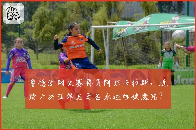 鲁德法网决赛再负阿尔卡拉斯，连续六次亚军后是否永远难破魔咒？