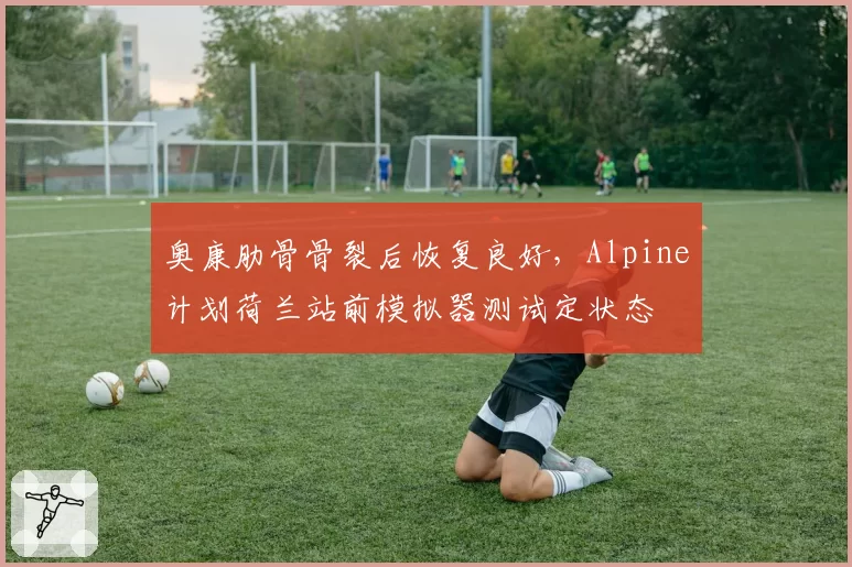 奥康肋骨骨裂后恢复良好,Alpine计划荷兰站前模拟器测试定状态