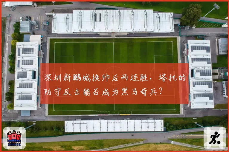 深圳新鹏城换帅后两连胜，塔托的防守反击能否成为黑马奇兵？
