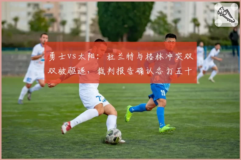 勇士vs太阳：杜兰特与格林冲突双双被驱逐，裁判报告确认各打五十大板