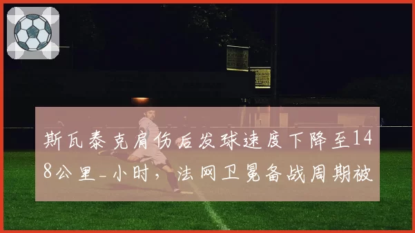 斯瓦泰克肩伤后发球速度下降至148公里_小时，法网卫冕备战周期被打乱