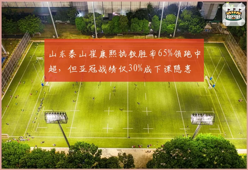 山东泰山崔康熙执教胜率65%领跑中超，但亚冠战绩仅30%成下课隐患