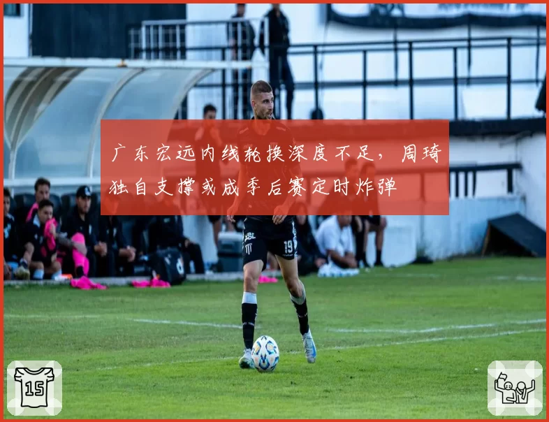 广东宏远内线轮换深度不足，周琦独自支撑或成季后赛定时炸弹