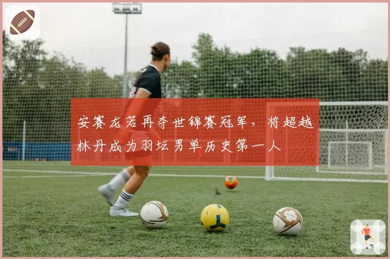 安赛龙若再夺世锦赛冠军，将超越林丹成为羽坛男单历史第一人