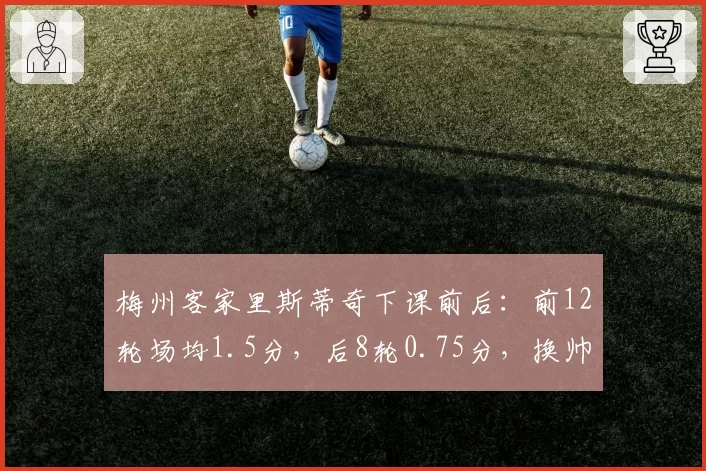 梅州客家里斯蒂奇下课前后：前12轮场均1.5分，后8轮0.75分，换帅后崩盘加速