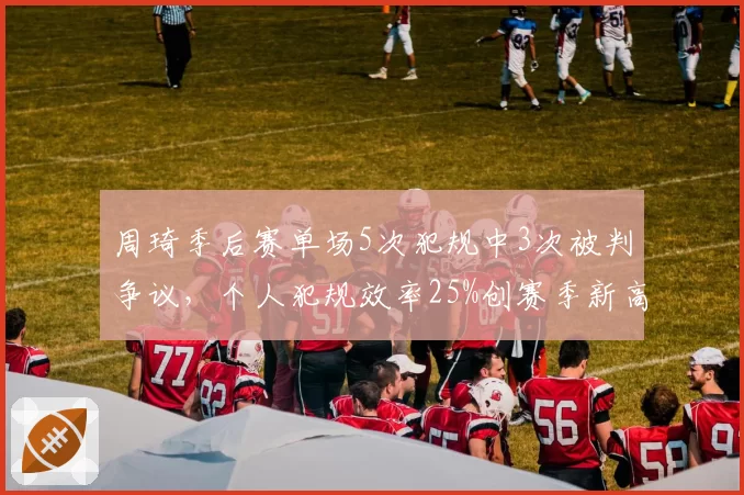 周琦季后赛单场5次犯规中3次被判争议，个人犯规效率25%创赛季新高