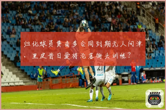 归化球员费南多合同到期无人问津，里皮昔日爱将沦落街头训练？