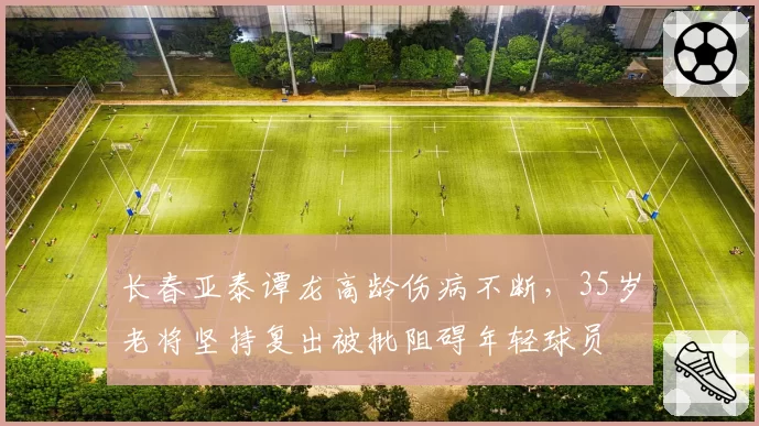 长春亚泰谭龙高龄伤病不断，35岁老将坚持复出被批阻碍年轻球员