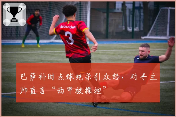 巴萨补时点球绝杀引众怒，对手主帅直言“西甲被操控”