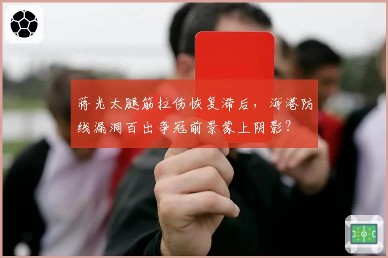 蒋光太腿筋拉伤恢复滞后，海港防线漏洞百出争冠前景蒙上阴影？
