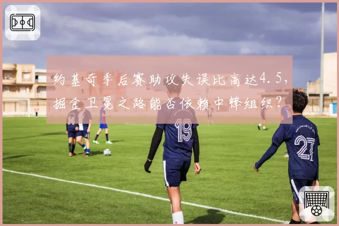 约基奇季后赛助攻失误比高达4.5，掘金卫冕之路能否依赖中锋组织？