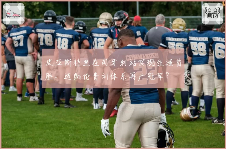 皮亚斯特里在匈牙利站实现生涯首胜，迈凯伦青训体系再产冠军？