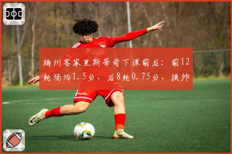 梅州客家里斯蒂奇下课前后：前12轮场均1.5分，后8轮0.75分，换帅后崩盘加速