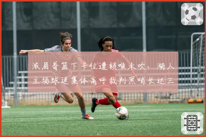 浓眉哥篮下卡位遭锁喉未吹，湖人主场球迷集体高呼裁判黑哨长达三分钟