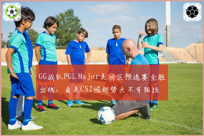 GG战队PGL Major美洲区预选赛全胜出线，南美CS2崛起势头不可阻挡