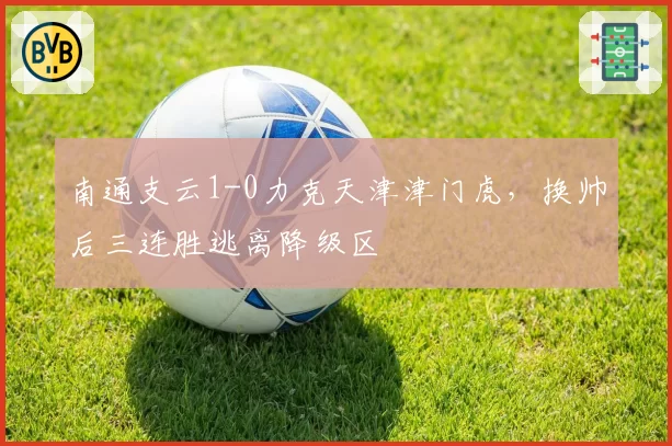 南通支云1-0力克天津津门虎，换帅后三连胜逃离降级区
