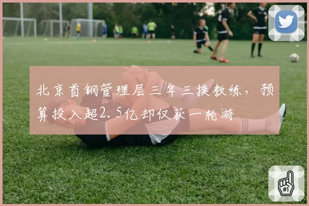 北京首钢管理层三年三换教练，预算投入超2.5亿却仅获一轮游