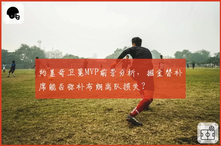 约基奇卫冕MVP前景分析，掘金替补席能否弥补布朗离队损失？