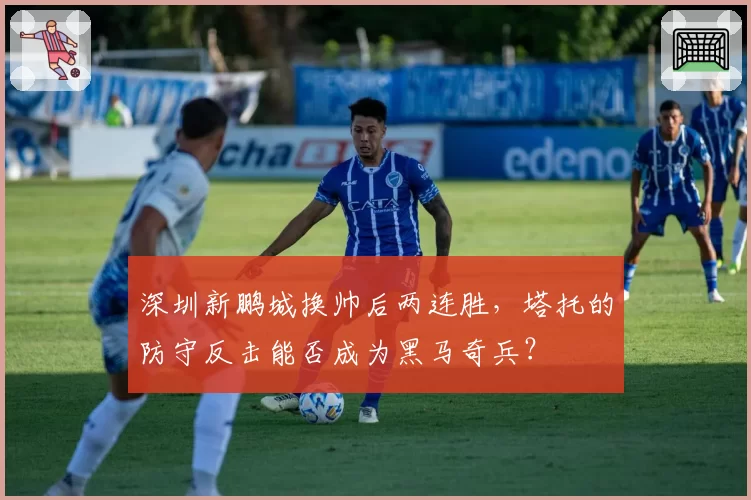 深圳新鹏城换帅后两连胜，塔托的防守反击能否成为黑马奇兵？