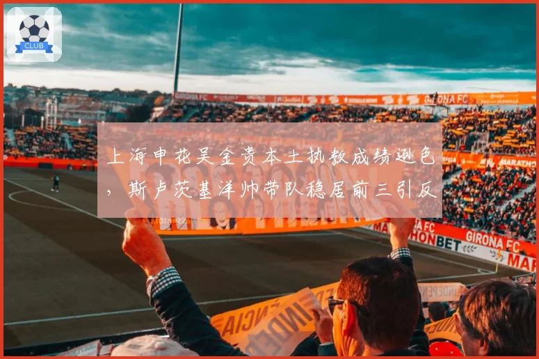 上海申花吴金贵本土执教成绩逊色，斯卢茨基洋帅带队稳居前三引反思
