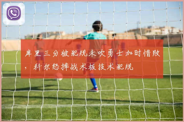 库里三分被犯规未吹勇士加时惜败，科尔怒摔战术板技术犯规