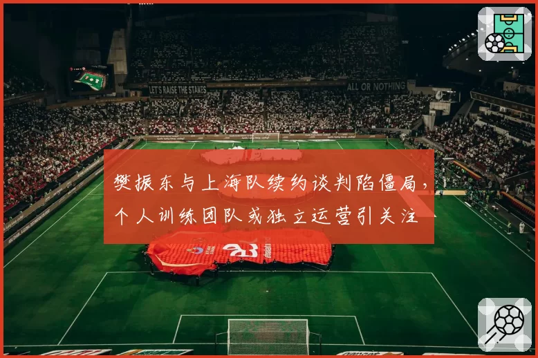 樊振东与上海队续约谈判陷僵局，个人训练团队或独立运营引关注