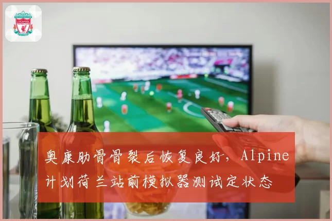 奥康肋骨骨裂后恢复良好,Alpine计划荷兰站前模拟器测试定状态