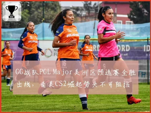 GG战队PGL Major美洲区预选赛全胜出线，南美CS2崛起势头不可阻挡