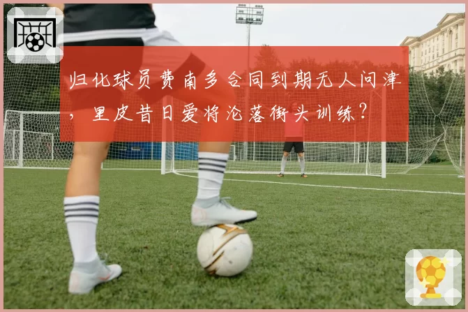归化球员费南多合同到期无人问津，里皮昔日爱将沦落街头训练？