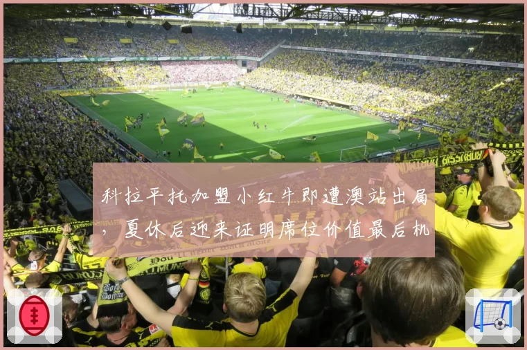 科拉平托加盟小红牛即遭澳站出局，夏休后迎来证明席位价值最后机会