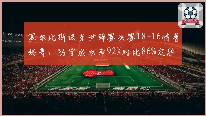 塞尔比斯诺克世锦赛决赛18-16特鲁姆普，防守成功率92%对比86%定胜负