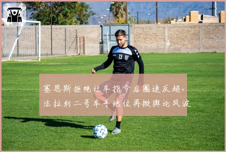 塞恩斯拒绝让车指令后圈速反超，法拉利二号车手地位再掀舆论风波