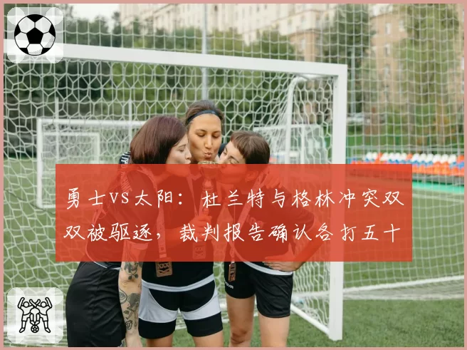 勇士vs太阳：杜兰特与格林冲突双双被驱逐，裁判报告确认各打五十大板