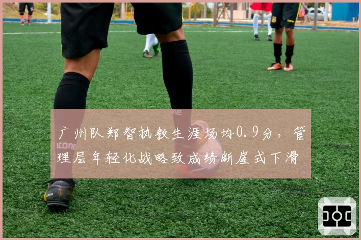 广州队郑智执教生涯场均0.9分，管理层年轻化战略致成绩断崖式下滑