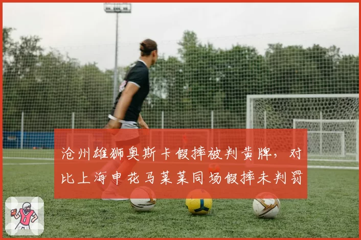沧州雄狮奥斯卡假摔被判黄牌，对比上海申花马莱莱同场假摔未判罚球员反应激烈
