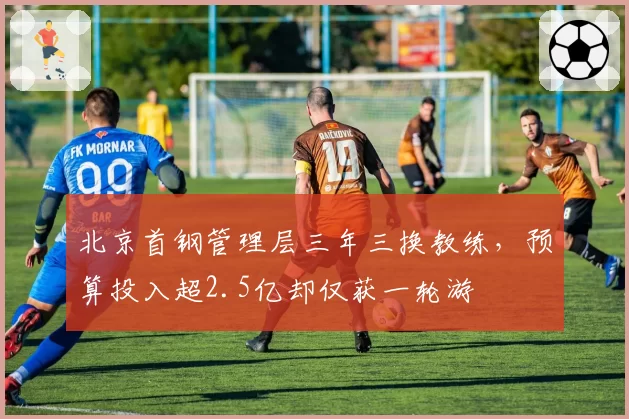 北京首钢管理层三年三换教练，预算投入超2.5亿却仅获一轮游