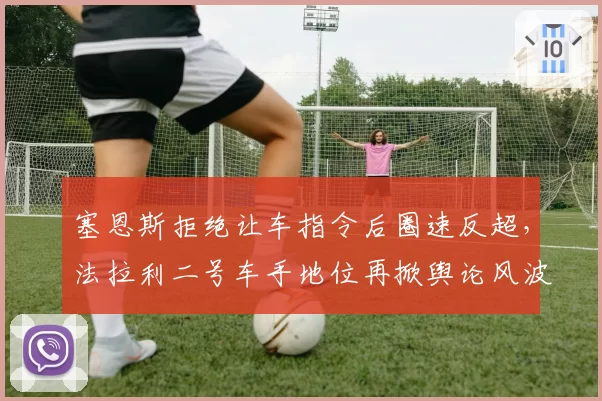 塞恩斯拒绝让车指令后圈速反超，法拉利二号车手地位再掀舆论风波