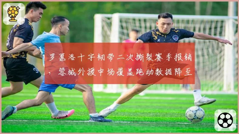罗慕洛十字韧带二次撕裂赛季报销，蓉城外援中场覆盖跑动数据降至保级队水准