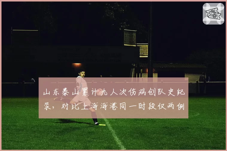 山东泰山累计九人次伤病创队史纪录，对比上海海港同一时段仅两例医疗团队配置差距遭球迷清算