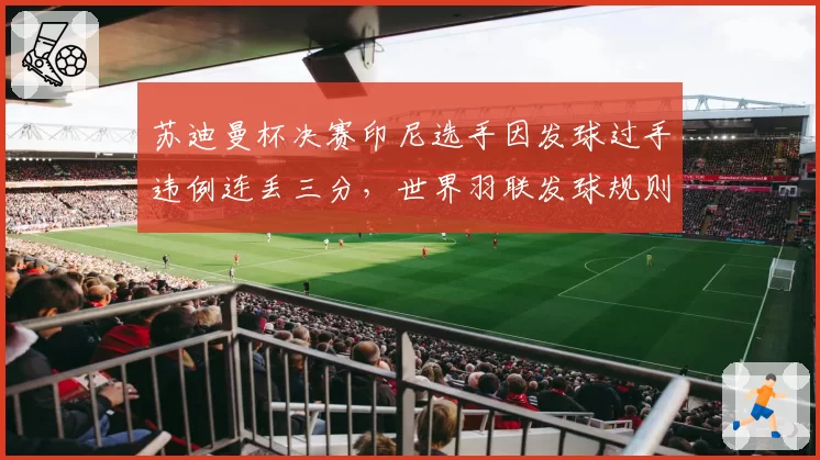 苏迪曼杯决赛印尼选手因发球过手违例连丢三分，世界羽联发球规则改革进程加速