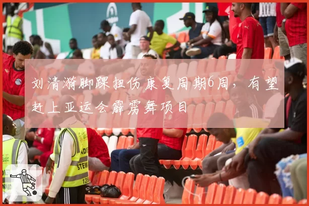 刘清漪脚踝扭伤康复周期6周，有望赶上亚运会霹雳舞项目